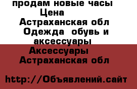 продам новые часы › Цена ­ 500 - Астраханская обл. Одежда, обувь и аксессуары » Аксессуары   . Астраханская обл.